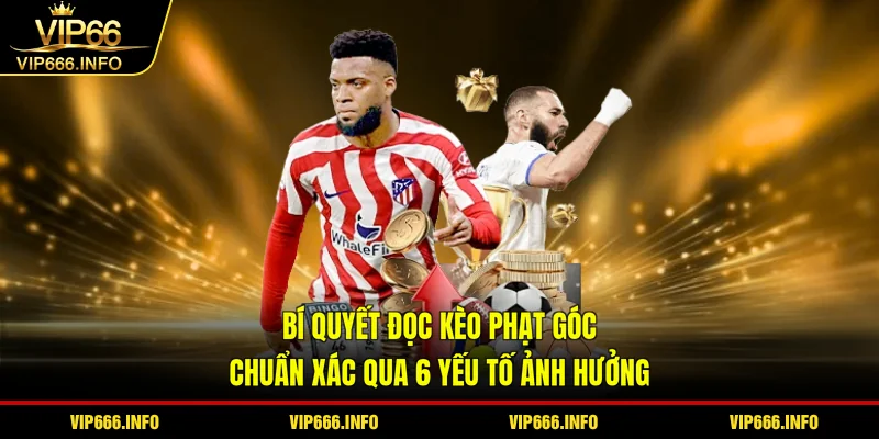 Bí quyết đọc kèo phạt góc chuẩn xác qua 6 yếu tố ảnh hưởng