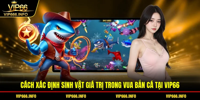 Cách xác định sinh vật giá trị trong Vua bắn cá tại VIP66