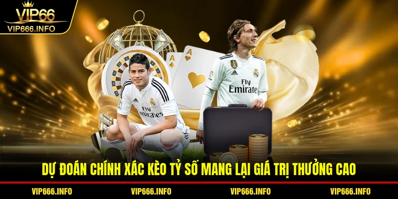 Dự đoán chính xác kèo tỷ số mang lại giá trị thưởng cao