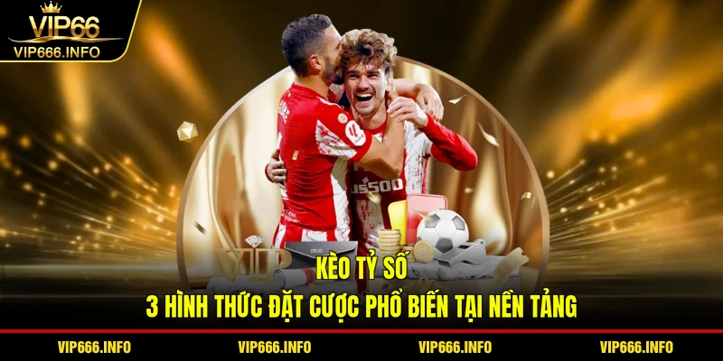 Kèo tỷ số - 3 hình thức đặt cược phổ biến tại nền tảng